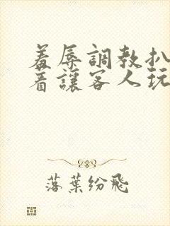 羞辱调教扒开跪着让客人玩文