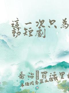 这一次只为你心动短剧