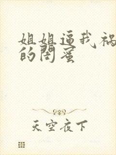 姐姐逼我祸害她的闺蜜