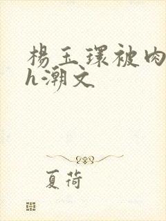 杨玉环被肉干高h潮文