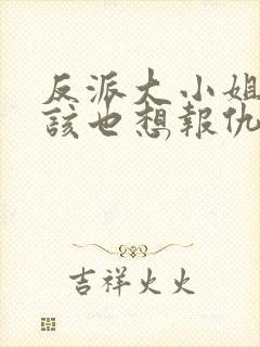 反派大小姐你应该也想报仇吧