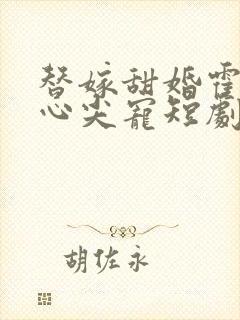 替嫁甜婚霍总的心尖宠短剧免费观看