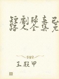 短剧归来已是陌路人全集免费观看高清