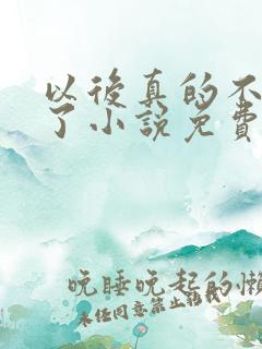 以后真的不追你了小说免费阅读