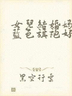 女儿结婚妈妈穿蓝色旗袍好吗