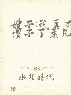 嫂子:我真不是傻子了叶凡小说免费