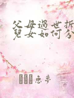 父母过世拆迁房儿女如何分配