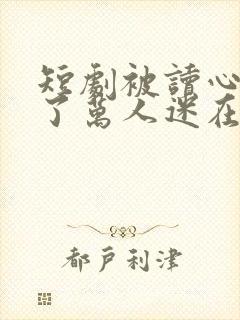 短剧被读心后成了万人迷在线观看