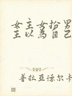 女主女扮男装男主以为自己是断袖的小说