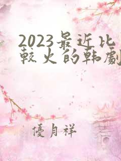 2023最近比较火的韩剧