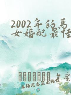 2002年的马女婚配最佳属相
