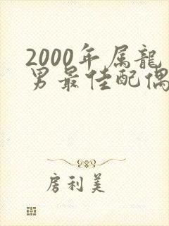 2000年属龙男最佳配偶属相