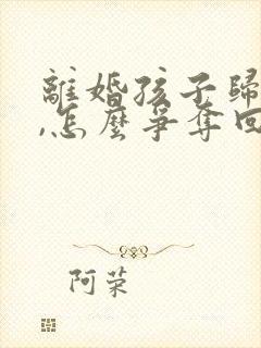 离婚孩子归男方,怎么争夺回抚养权