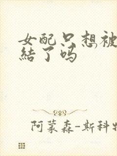 女配只想被渣完结了吗