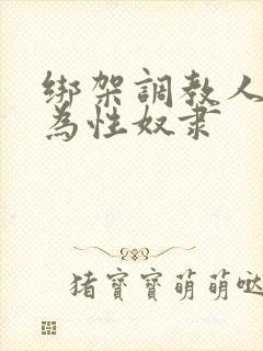 绑架调教人妻沦为性奴隶