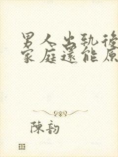 男人出轨后回归家庭还能原谅吗