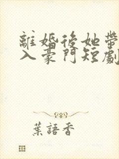 离婚后她带崽嫁入豪门短剧在线观看全集