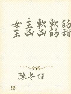 女主软软的 男主凶凶的甜文