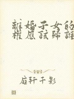 离婚子女的抚养权应该归谁?