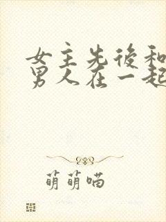 女主先后和不同男人在一起古言