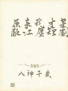 原来我才是真无敌江尘短剧免费观看