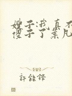 嫂子:我真不是傻子了叶凡轩雨妃