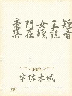 豪门女王短剧全集在线观看免费