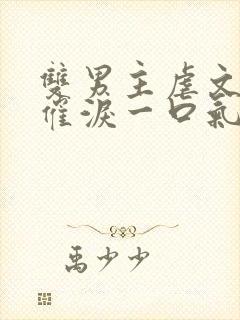 双男主虐文小说催泪一口气看完