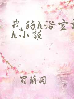 我的h浴室调教h小说