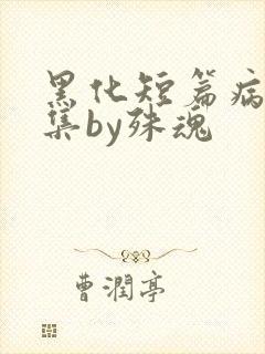 黑化短篇病娇合集by殊魂