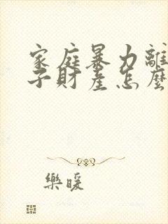 家庭暴力离婚孩子财产怎么分