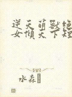 逆天萌兽绝世妖女倾天下短剧