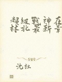 超级战神在都市林北最新章节