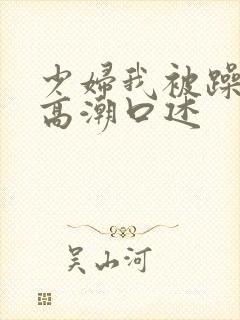 少妇我被躁爽到高潮口述