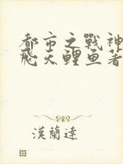 都市之战神无双飞天鲤鱼著