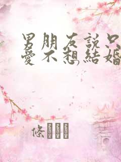 男朋友说只想恋爱不想结婚怎么办