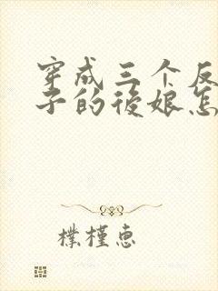 穿成三个反派崽子的后娘怎么办在线全本阅读