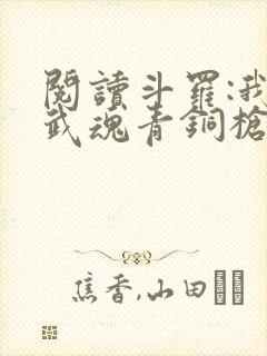 阅读斗罗:我,武魂青铜枪,无限进化小说