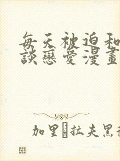 每天被迫和大佬谈恋爱漫画免费在线观看