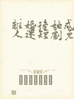 离婚后她成了万人迷短剧免费完整版