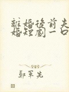 离婚后前夫求复婚短剧一口气看完