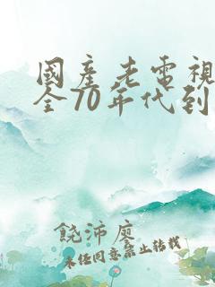 国产老电视剧大全70年代到90年代