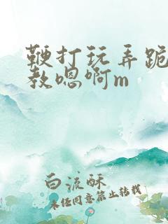 鞭打玩弄跪趴调教嗯啊m