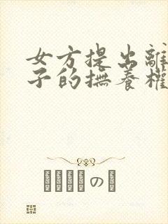 女方提出离婚孩子的抚养权归谁