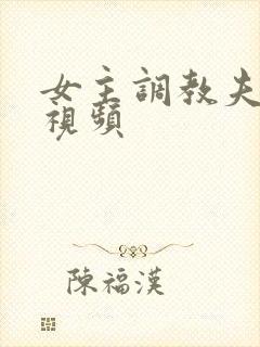 女主调教夫妻奴视频