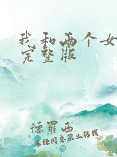 我和两个女邻居完整版