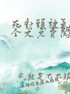 死对头被气活了全文免费阅读