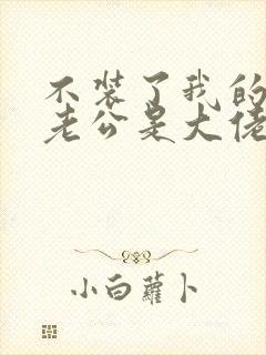 不装了我的傻子老公是大佬短剧全集