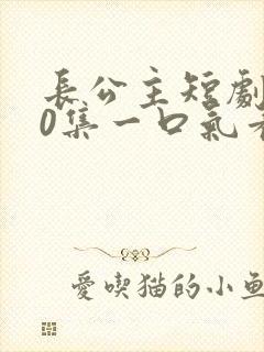 长公主短剧全40集一口气看完