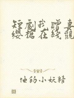 短剧我赠妻子红缨枪在线观看全集